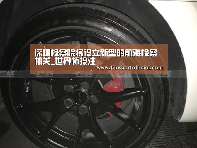 深圳检察院将设立新型的前海检察机关_世界杯投注(图1) 世界杯投注